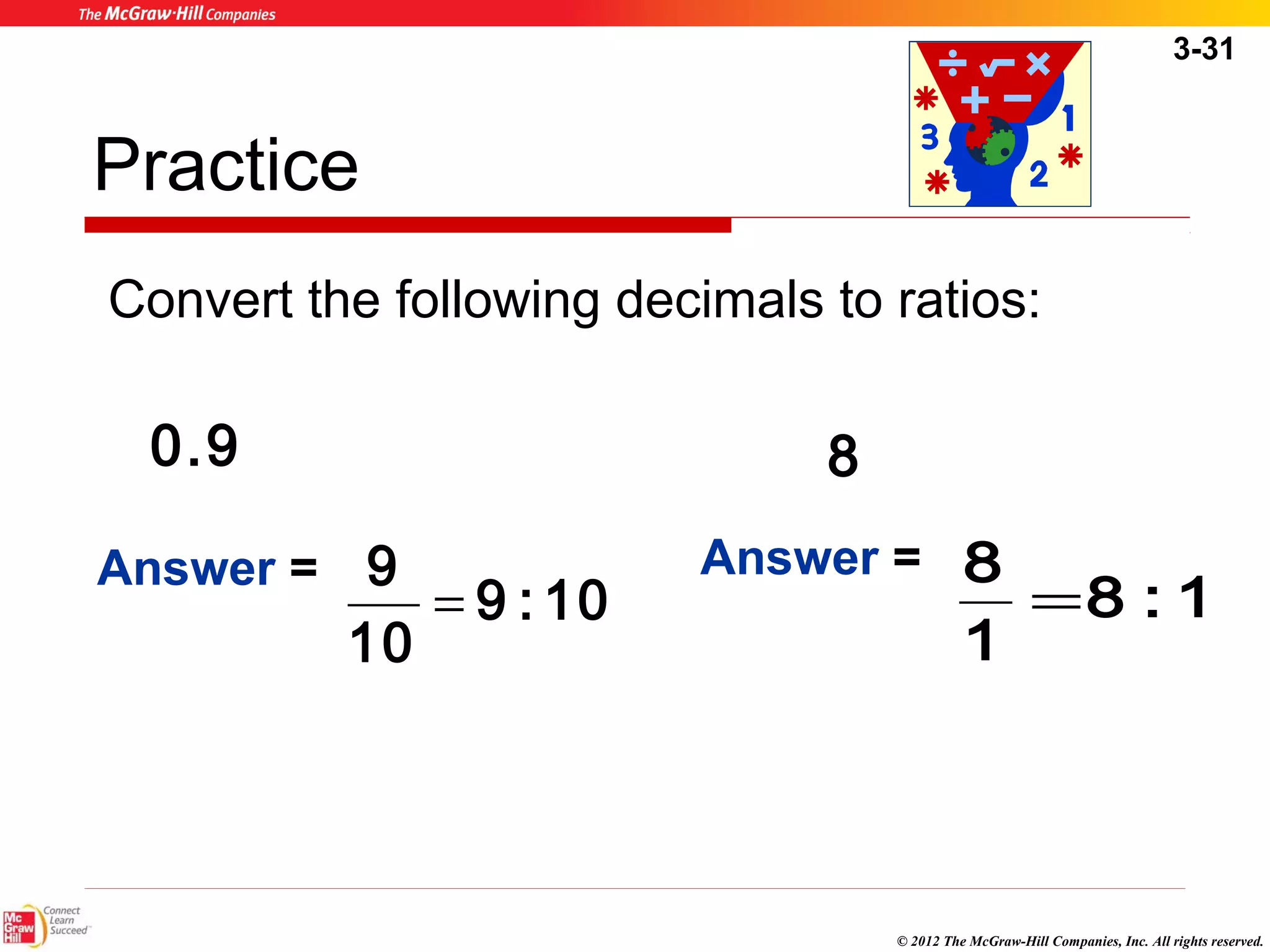 3-31 
Practice 
Convert the following decimals to ratios: 
0.9 8 
Answer = 9 : 10 
8 = 
© 2012 The McGraw-Hill Companies, Inc. All rights reserved. 
9 = 
10 
Answer = 8 : 1 
1 
 