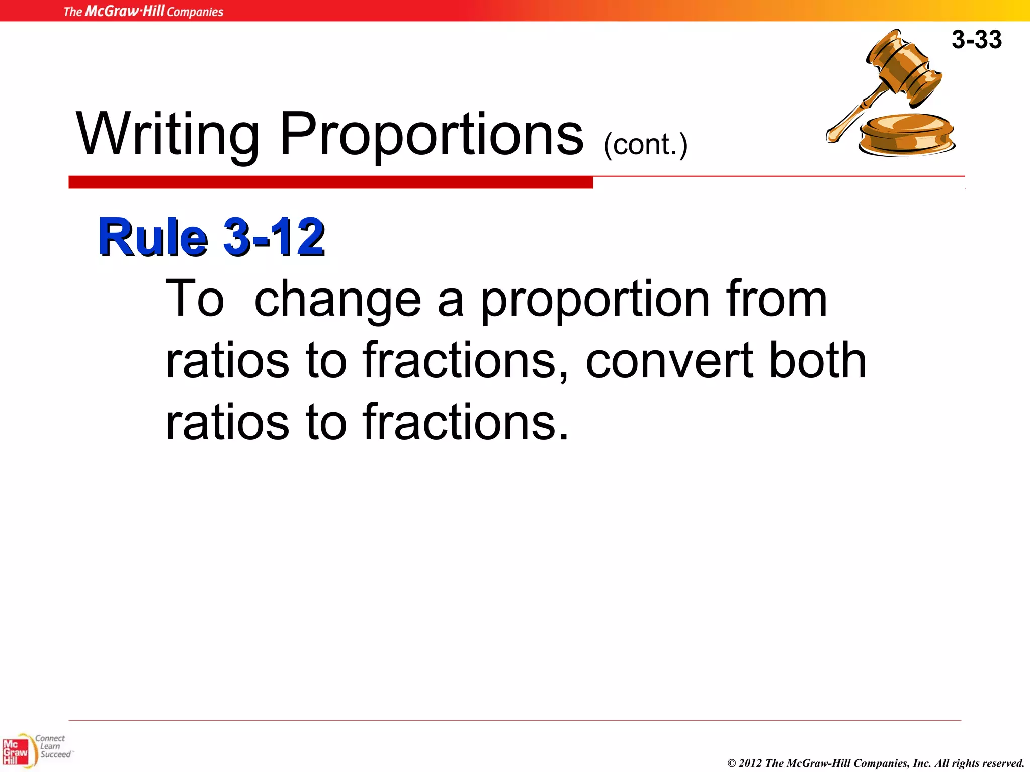 3-33 
© 2012 The McGraw-Hill Companies, Inc. All rights reserved. 
Writing Proportions (cont.) 
RRuullee 33--1122 
To change a proportion from 
ratios to fractions, convert both 
ratios to fractions. 
 