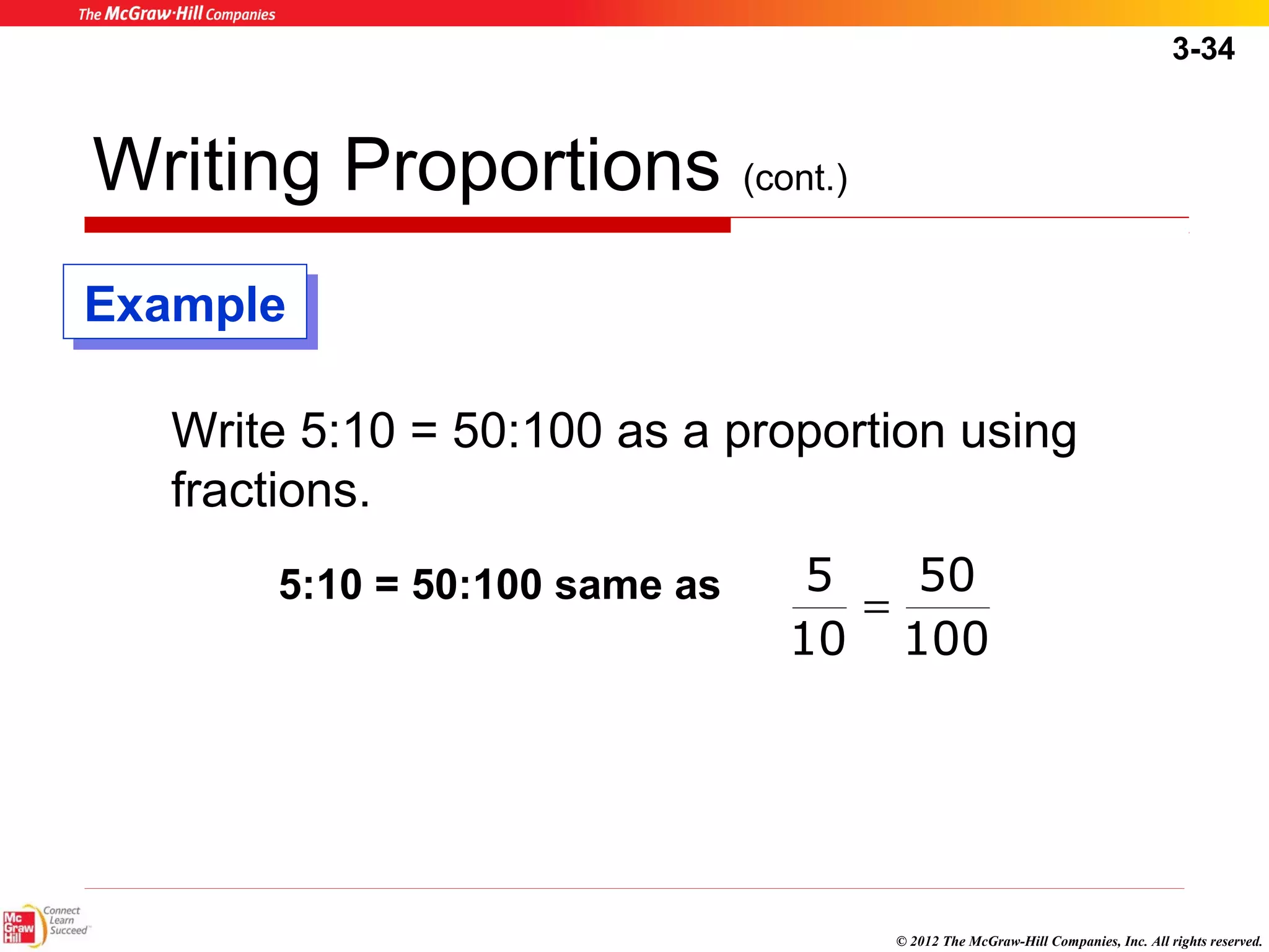 3-34 
50 
© 2012 The McGraw-Hill Companies, Inc. All rights reserved. 
Writing Proportions (cont.) 
Write 5:10 = 50:100 as a proportion using 
fractions. 
100 
5 
5:10 = 50:100 same as = 
10 
EExxaammppllee 
 