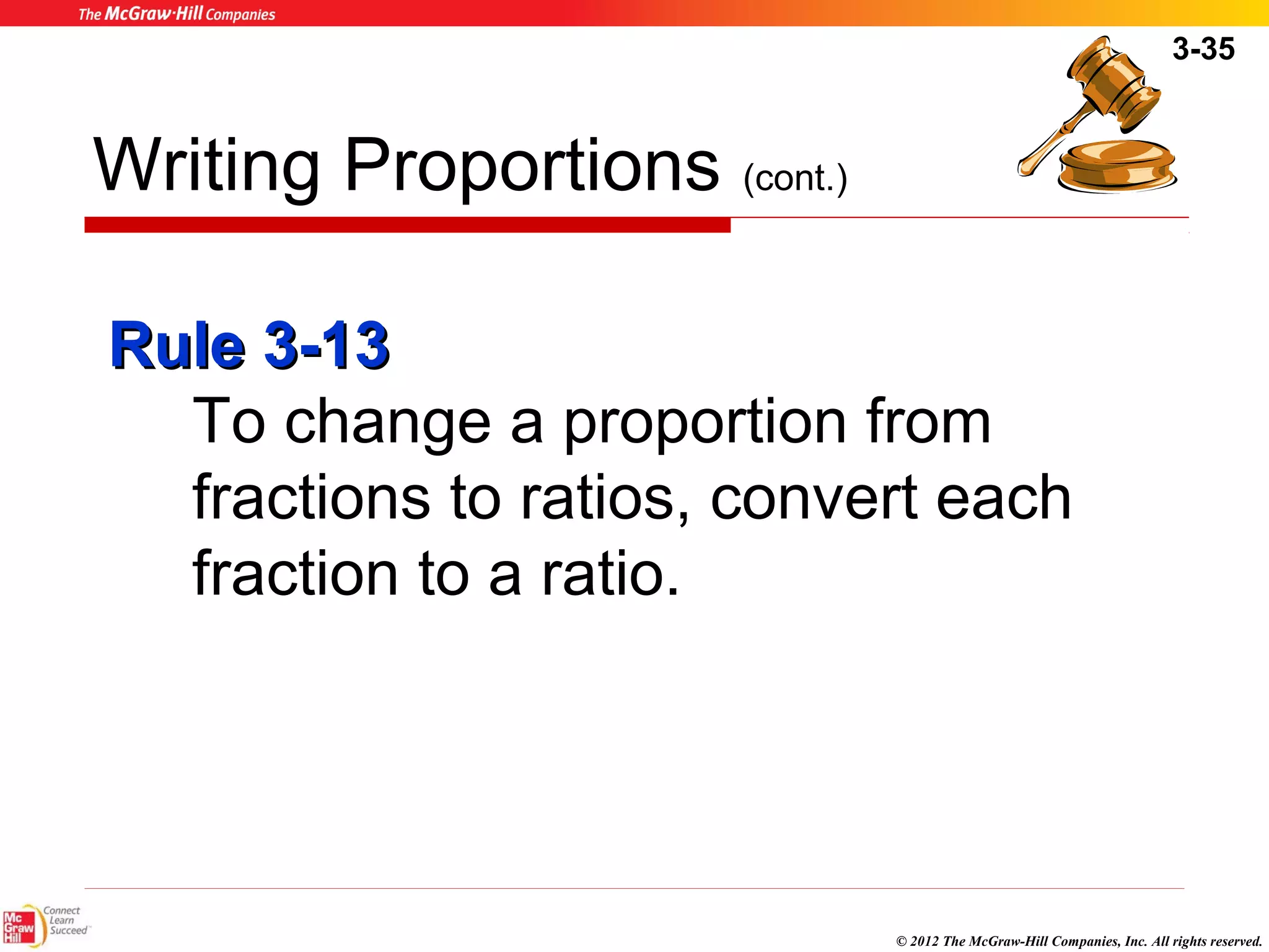 3-35 
© 2012 The McGraw-Hill Companies, Inc. All rights reserved. 
Writing Proportions (cont.) 
RRuullee 33--1133 
To change a proportion from 
fractions to ratios, convert each 
fraction to a ratio. 
 