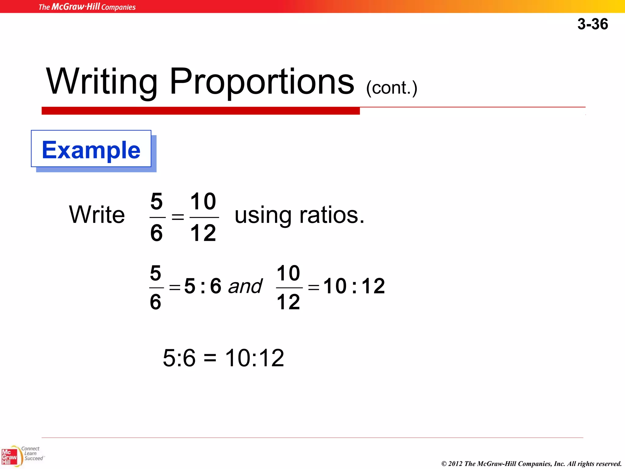 3-36 
© 2012 The McGraw-Hill Companies, Inc. All rights reserved. 
Writing Proportions (cont.) 
10 
5 = 
Write using ratios. 
12 
6 
10 : 12 
5 : 6 10 
12 
6 5 
= and = 
5:6 = 10:12 
EExxaammppllee 
 