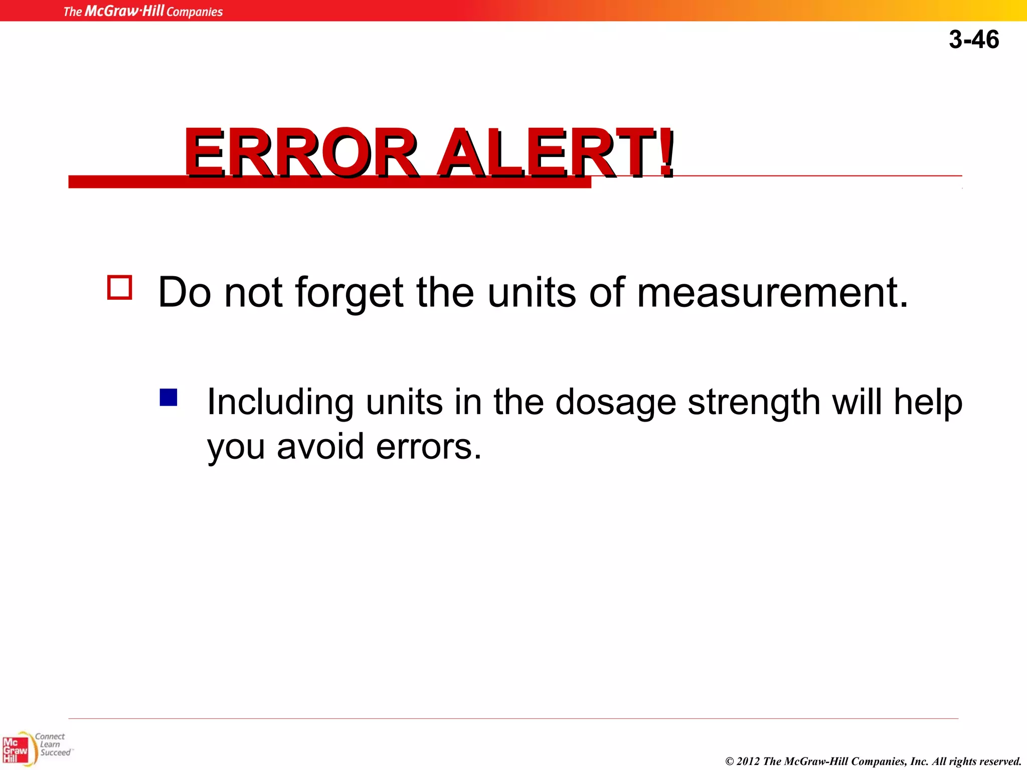 3-46 
© 2012 The McGraw-Hill Companies, Inc. All rights reserved. 
EERRRROORR AALLEERRTT!! 
 Do not forget the units of measurement. 
 Including units in the dosage strength will help 
you avoid errors. 
 