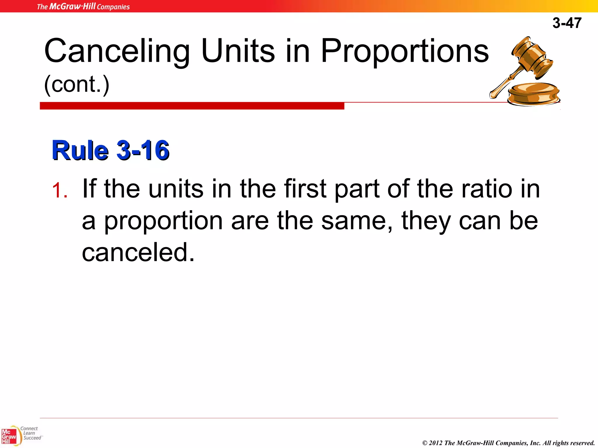 3-47 
Canceling Units in Proportions 
(cont.) 
RRuullee 33--1166 
1. If the units in the first part of the ratio in 
a proportion are the same, they can be 
canceled. 
© 2012 The McGraw-Hill Companies, Inc. All rights reserved. 
 