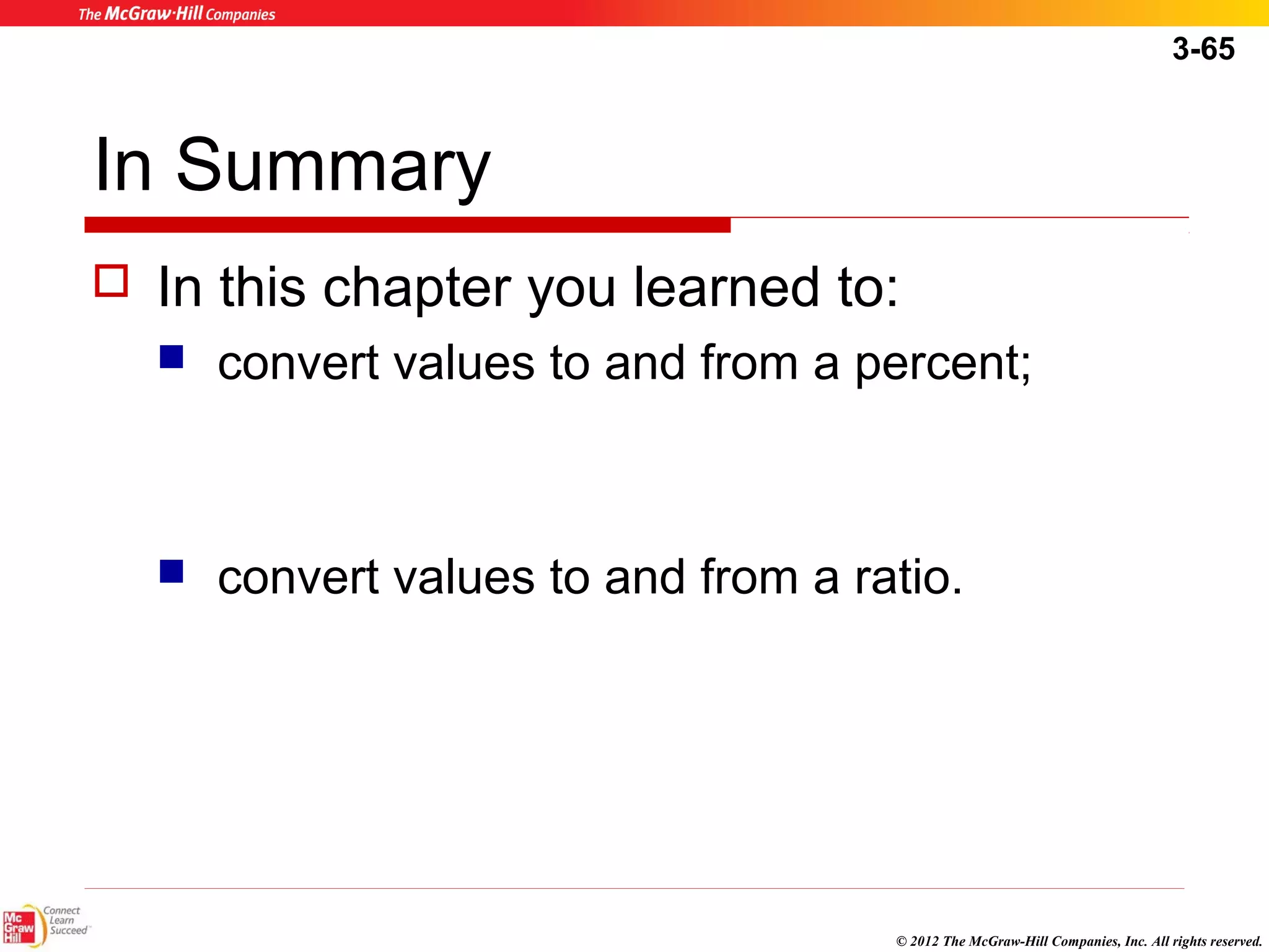 3-65 
In Summary 
 In this chapter you learned to: 
 convert values to and from a percent; 
 convert values to and from a ratio. 
© 2012 The McGraw-Hill Companies, Inc. All rights reserved. 
 