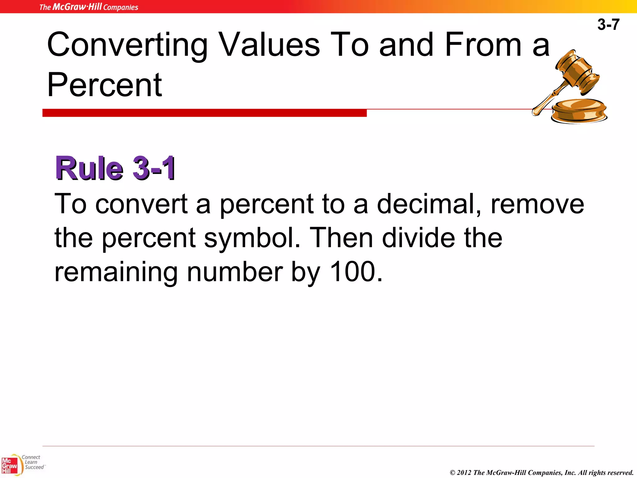 3-7 
Converting Values To and From a 
Percent 
RRuullee 33--11 
To convert a percent to a decimal, remove 
the percent symbol. Then divide the 
remaining number by 100. 
© 2012 The McGraw-Hill Companies, Inc. All rights reserved. 
 