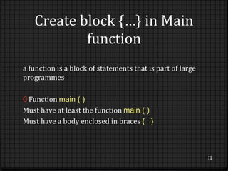 Create block {…} in Main 
function 
a function is a block of statements that is part of large 
programmes 
0 Function main ( ) 
Must have at least the function main ( ) 
Must have a body enclosed in braces { } 
11 
 