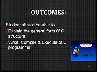 OUTCOMES: 
Student should be able to: 
0Explain the general form 0f C 
structure 
0Write, Compile & Execute of C 
programme 
2 
 
