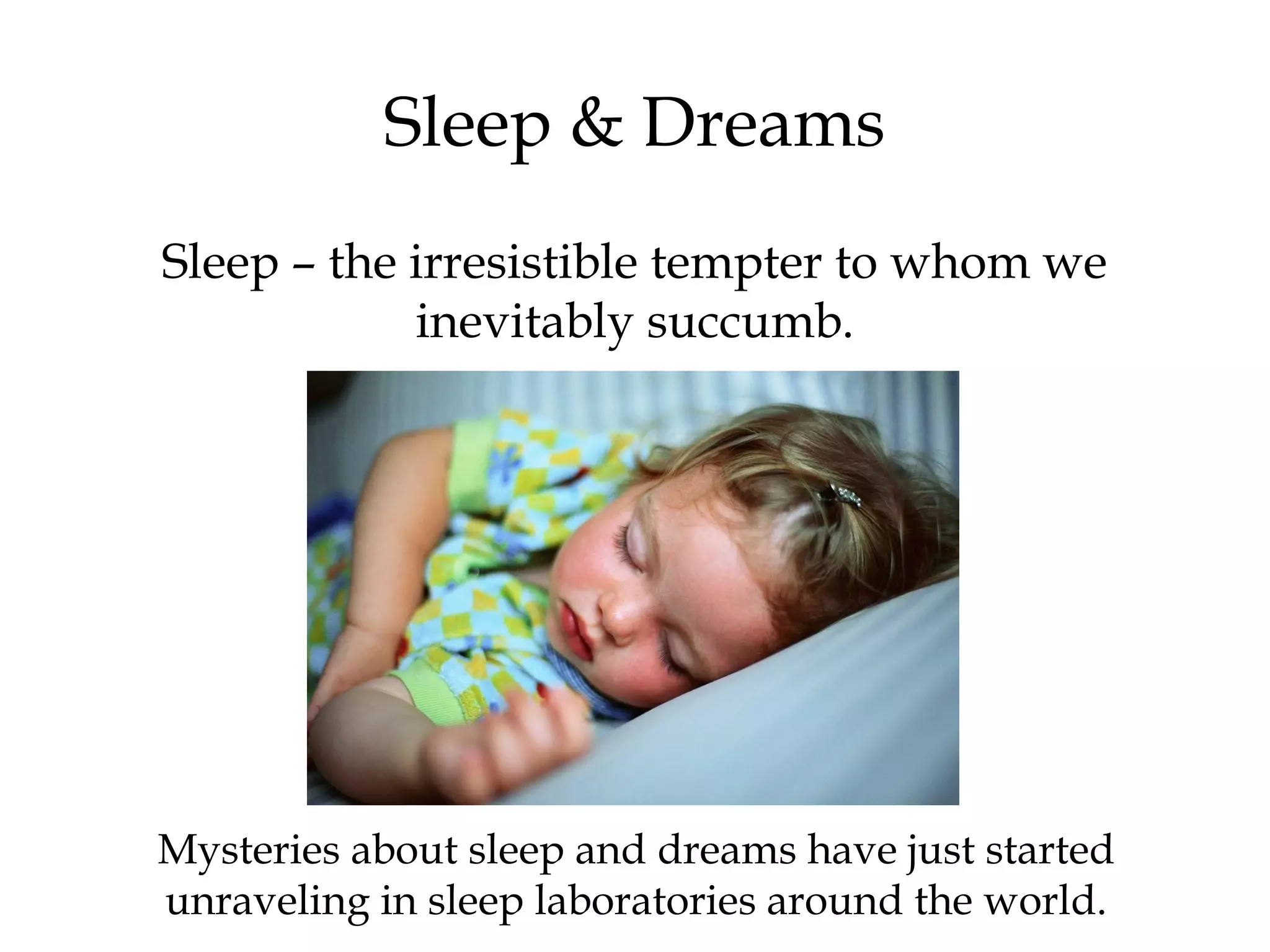 Sleep & Dreams 
Sleep – the irresistible tempter to whom we 
inevitably succumb. 
Mysteries about sleep and dreams have just started 
unraveling in sleep laboratories around the world. 
 