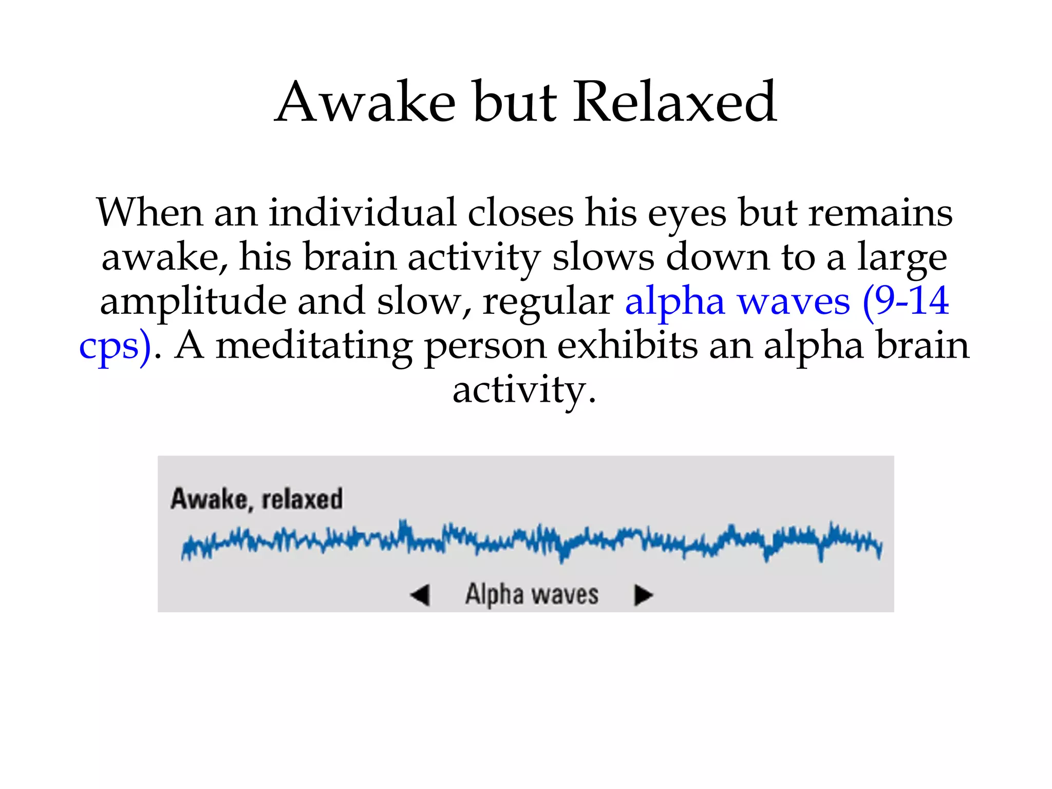 Awake but Relaxed 
When an individual closes his eyes but remains 
awake, his brain activity slows down to a large 
amplitude and slow, regular alpha waves (9-14 
cps). A meditating person exhibits an alpha brain 
activity. 
 