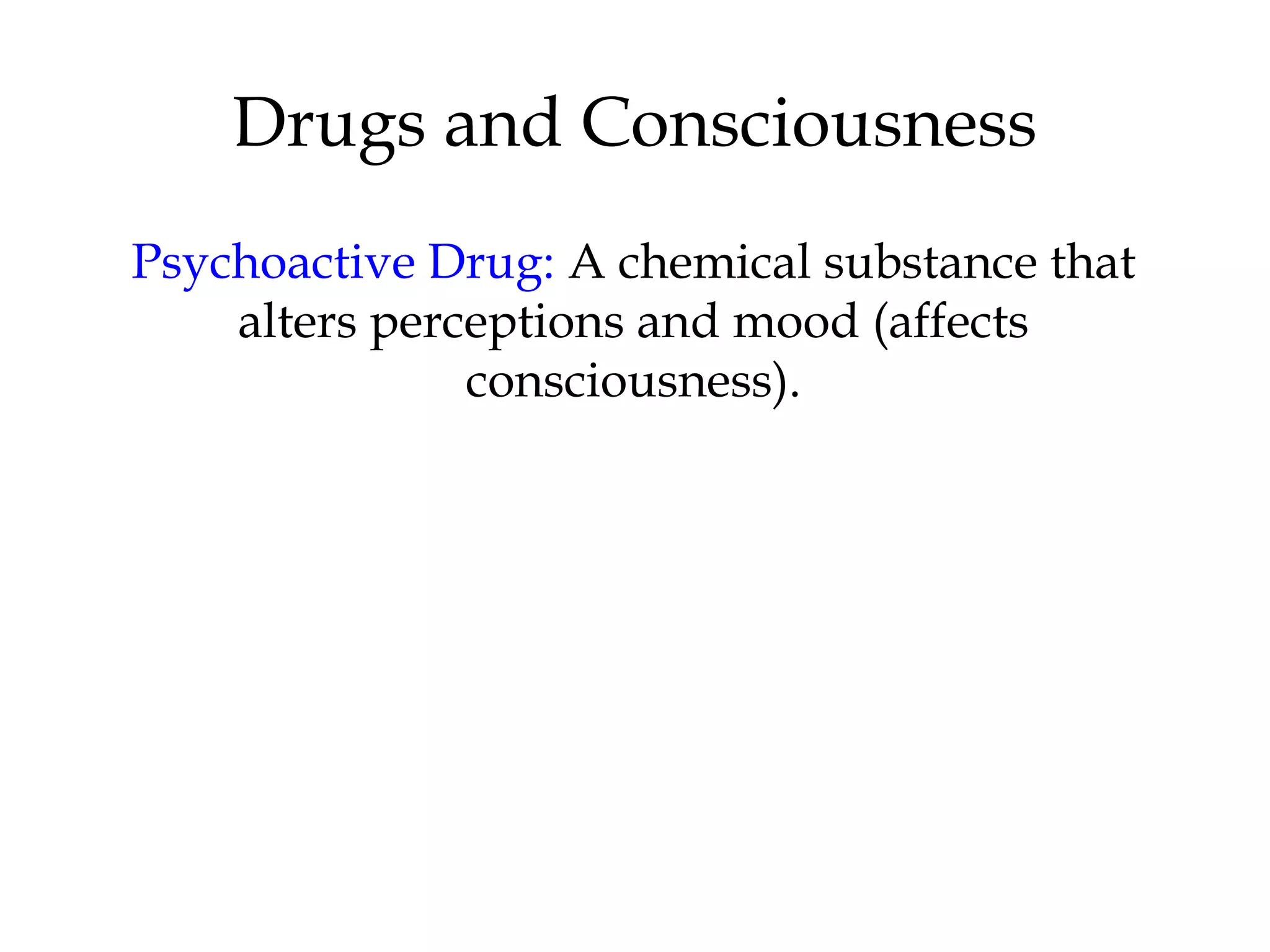 Drugs and Consciousness 
Psychoactive Drug: A chemical substance that 
alters perceptions and mood (affects 
consciousness). 
 