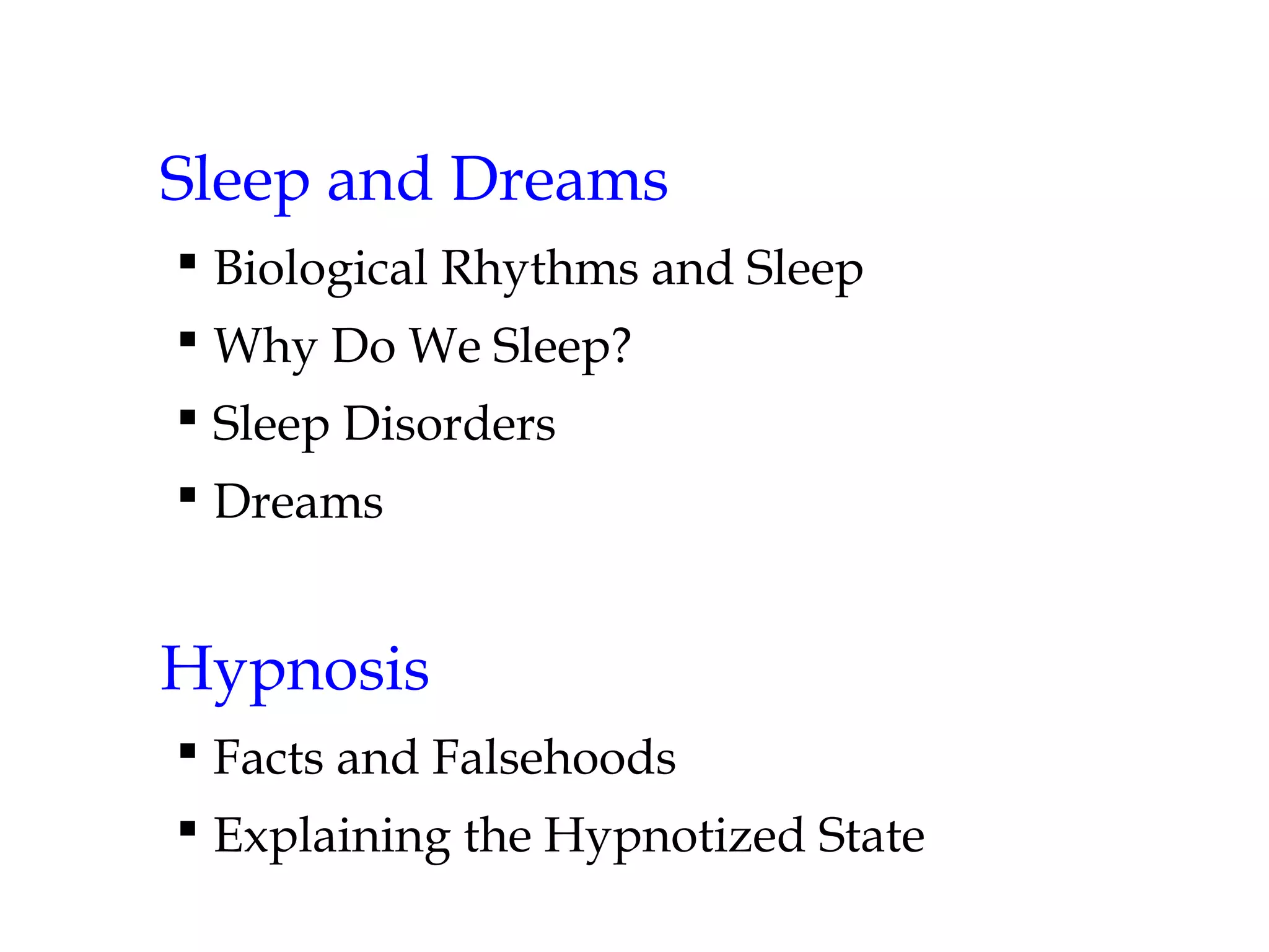 Sleep and Dreams 
 Biological Rhythms and Sleep 
 Why Do We Sleep? 
 Sleep Disorders 
 Dreams 
Hypnosis 
 Facts and Falsehoods 
 Explaining the Hypnotized State 
 