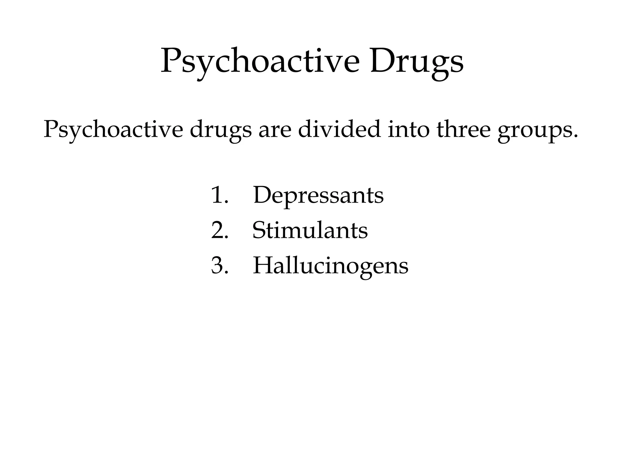 Psychoactive Drugs 
Psychoactive drugs are divided into three groups. 
1. Depressants 
2. Stimulants 
3. Hallucinogens 
 