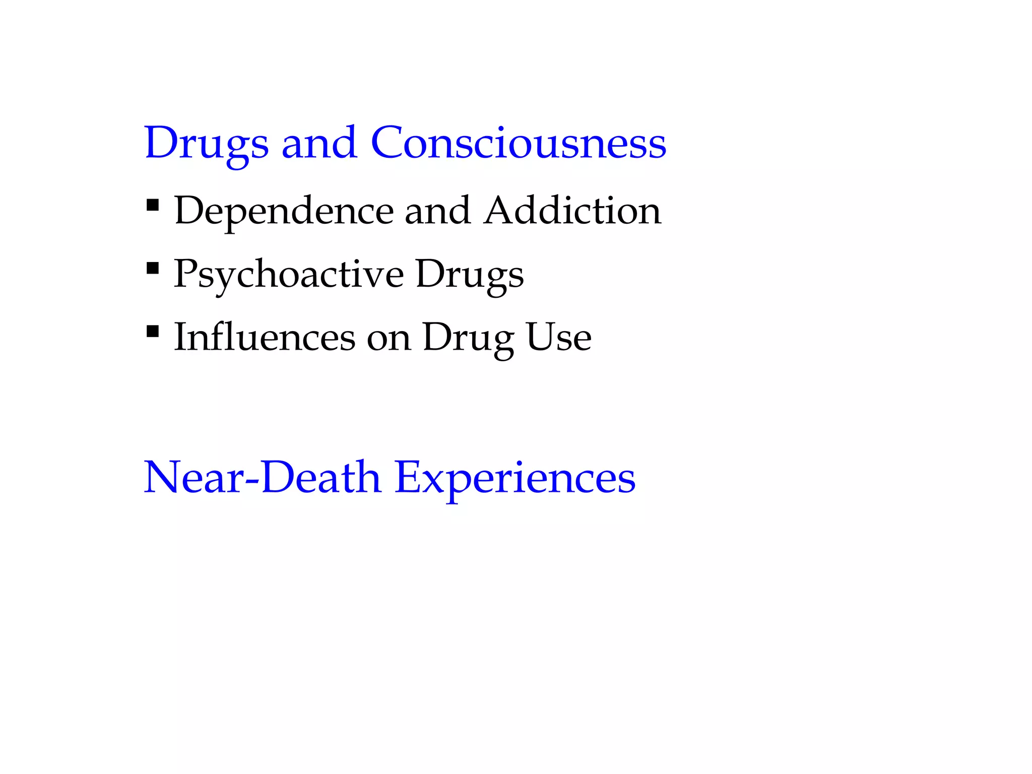Drugs and Consciousness 
 Dependence and Addiction 
 Psychoactive Drugs 
 Influences on Drug Use 
Near-Death Experiences 
 