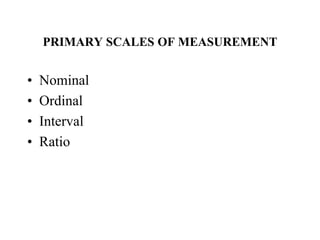 PRIMARY SCALES OF MEASUREMENT
• Nominal
• Ordinal
• Interval
• Ratio
 