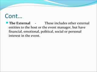 Cont…
The External - These includes other external
entities to the host or the event manager, but have
financial, emotional, political, social or personal
interest in the event.
 