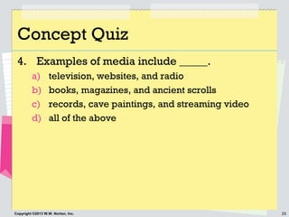 25Copyright ©2013 W.W. Norton, Inc.
Concept Quiz
4. Examples of media include _____.
a) television, websites, and radio
b) books, magazines, and ancient scrolls
c) records, cave paintings, and streaming video
d) all of the above
 