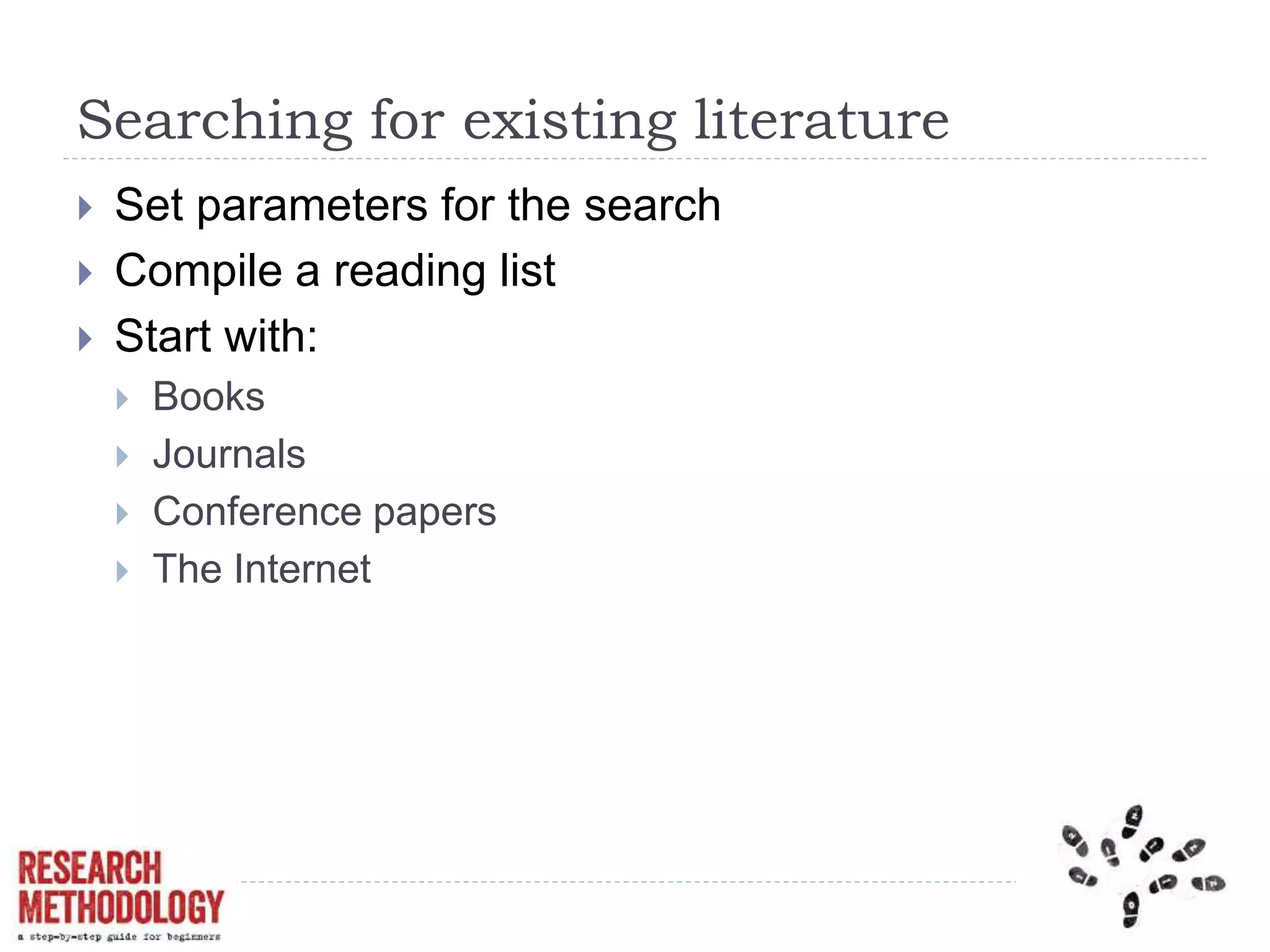 Searching for existing literature
 Set parameters for the search
 Compile a reading list
 Start with:
 Books
 Journals
 Conference papers
 The Internet
 
