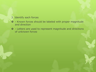 3. Identify each forces
 - Known forces should be labeled with proper magnitude
and direction
 - Letters are used to represent magnitude and directions
of unknown forces
 