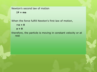 Newton’s second law of motion
ΣF = ma
When the force fulfill Newton's first law of motion,
ma = 0
a = 0
therefore, the particle is moving in constant velocity or at
rest
 