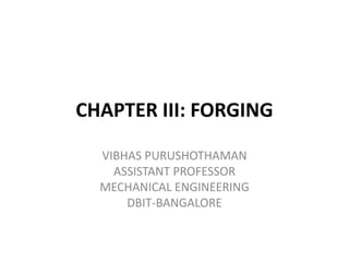 CHAPTER III: FORGING
VIBHAS PURUSHOTHAMAN
ASSISTANT PROFESSOR
MECHANICAL ENGINEERING
DBIT-BANGALORE
 