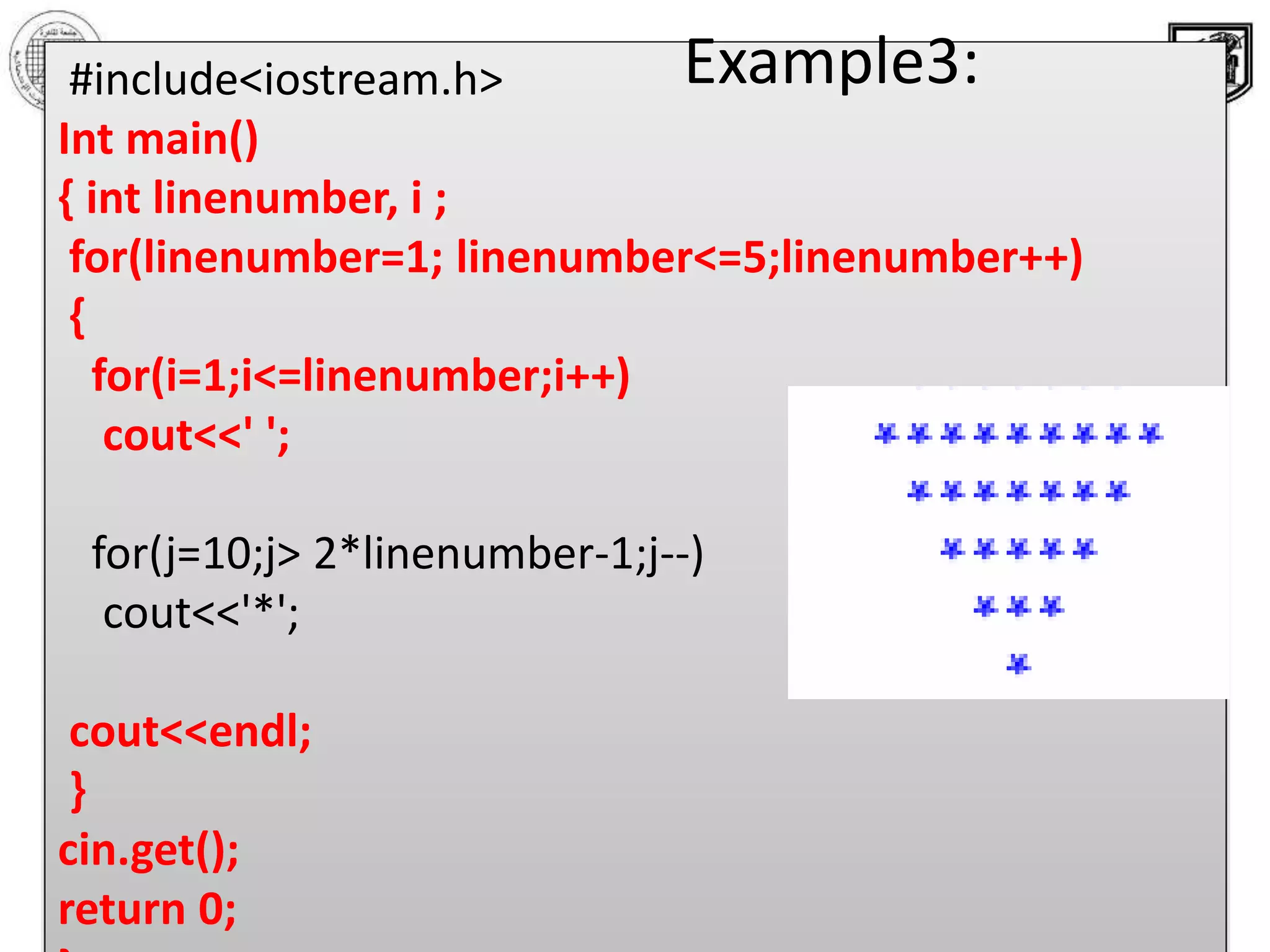 ‫االحصائيه‬ ‫والبحوث‬ ‫الدراسات‬ ‫معهد‬ ‫القاهرة‬ ‫جامعة‬
‫والبرمجيات‬ ‫المعلومات‬ ‫قواعد‬ ‫بحوث‬ ‫مركز‬
13
#include<iostream.h>
Int main()
{ int linenumber, i ;
for(linenumber=1; linenumber<=5;linenumber++)
{
for(i=1;i<=linenumber;i++)
cout<<' ';
for(j=10;j> 2*linenumber-1;j--)
cout<<'*';
cout<<endl;
}
cin.get();
return 0;
Example3:
 
