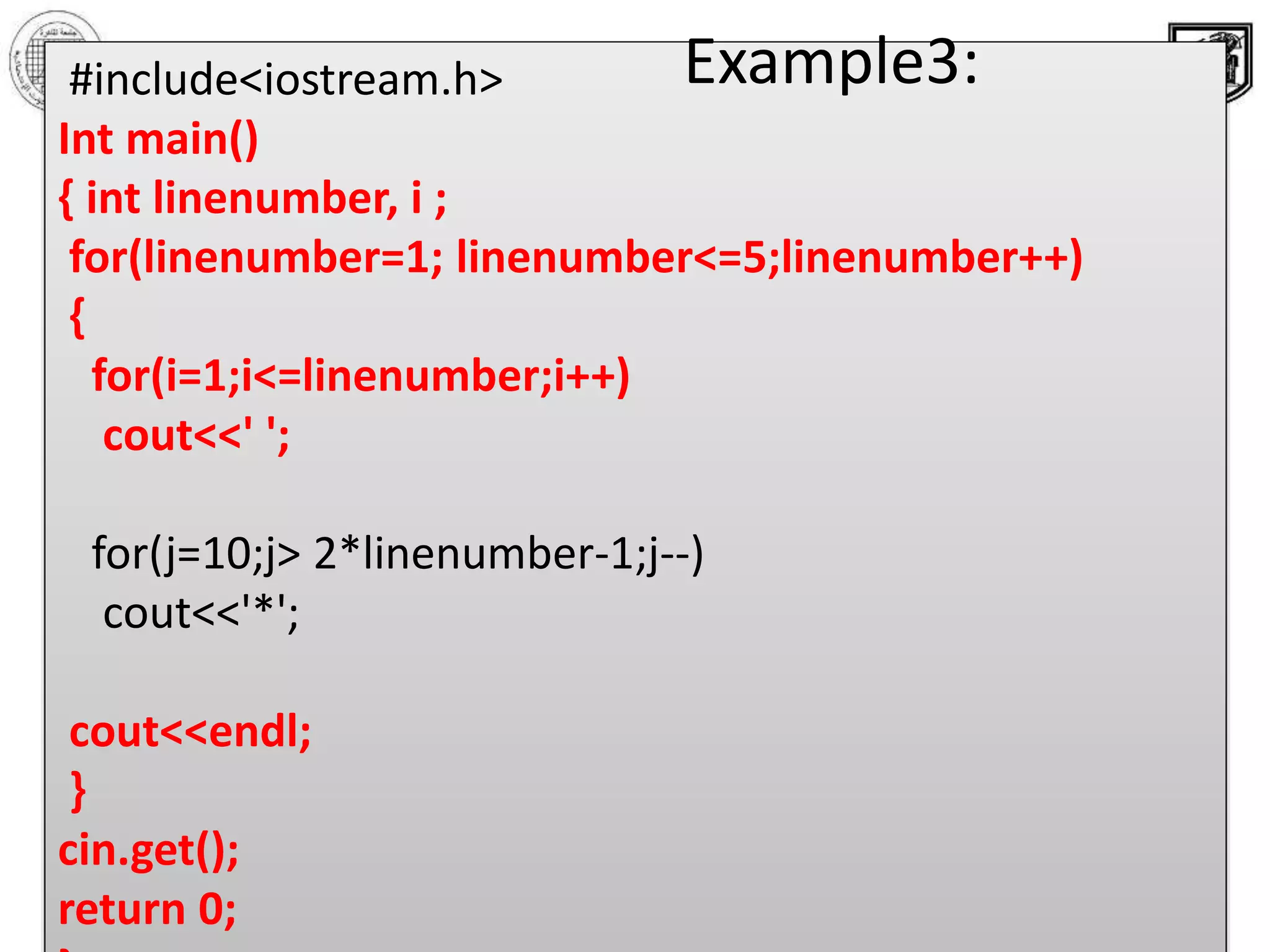 ‫االحصائيه‬ ‫والبحوث‬ ‫الدراسات‬ ‫معهد‬ ‫القاهرة‬ ‫جامعة‬
‫والبرمجيات‬ ‫المعلومات‬ ‫قواعد‬ ‫بحوث‬ ‫مركز‬
14
#include<iostream.h>
Int main()
{ int linenumber, i ;
for(linenumber=1; linenumber<=5;linenumber++)
{
for(i=1;i<=linenumber;i++)
cout<<' ';
for(j=10;j> 2*linenumber-1;j--)
cout<<'*';
cout<<endl;
}
cin.get();
return 0;
Example3:
 
