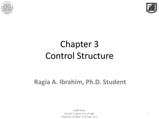 Chapter 3
Control Structure
Ragia A. Ibrahim, Ph.D. Student
1
‫القاهرة‬ ‫جامعة‬
‫االحصائيه‬ ‫والبحوث‬ ‫الدراسات‬ ‫معهد‬
‫مركز‬‫والبرمجيات‬ ‫المعلومات‬ ‫قواعد‬ ‫بحوث‬
 
