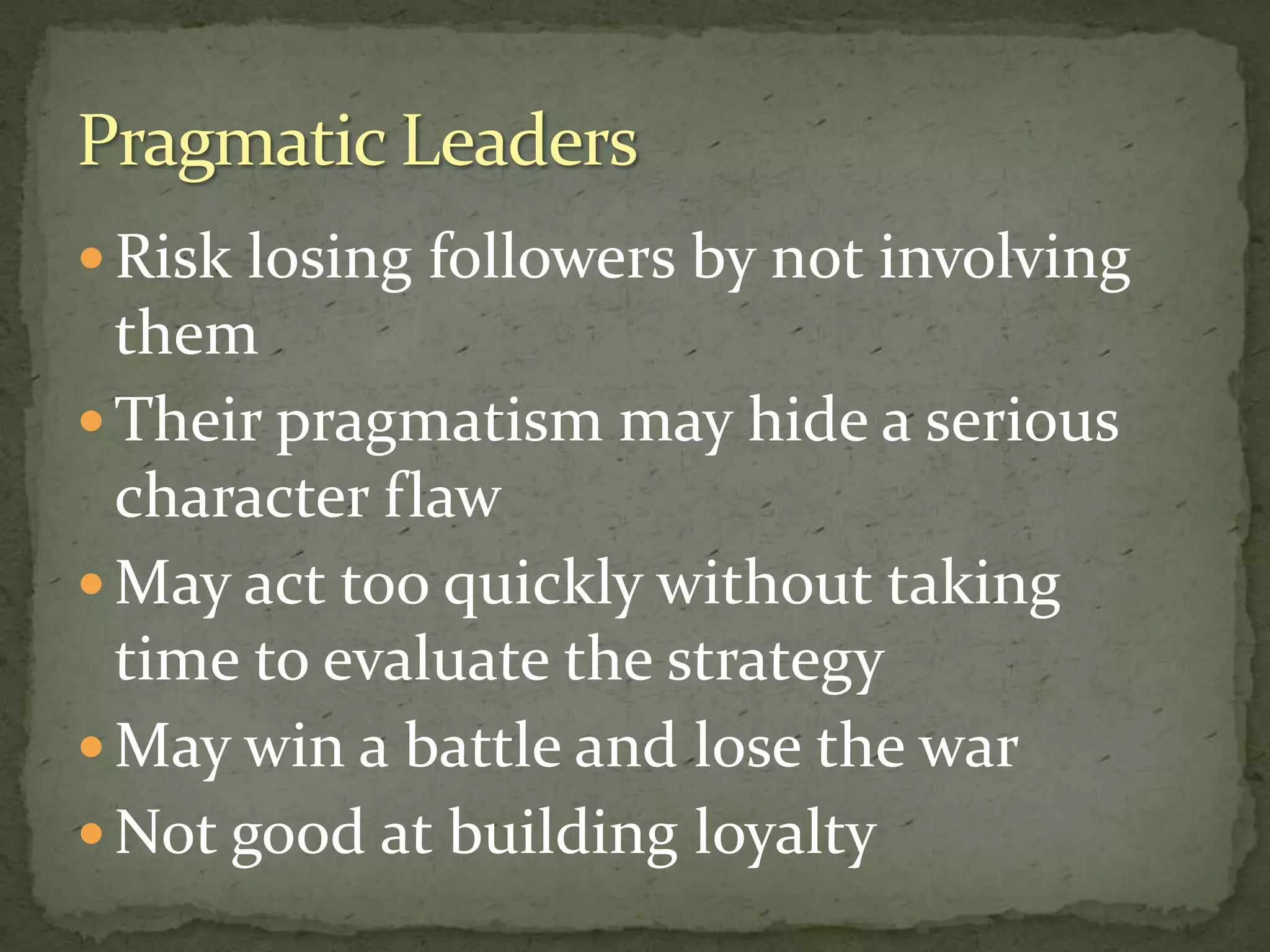  Risk losing followers by not involving
them
 Their pragmatism may hide a serious
character flaw
 May act too quickly without taking
time to evaluate the strategy
 May win a battle and lose the war
 Not good at building loyalty
 