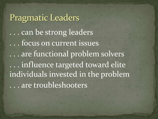 . . . can be strong leaders
. . . focus on current issues
. . . are functional problem solvers
. . . influence targeted toward elite
individuals invested in the problem
. . . are troubleshooters
 