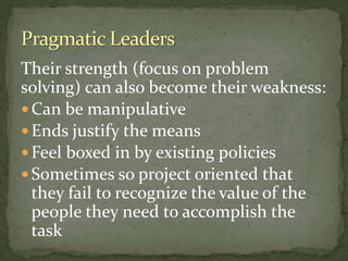 Their strength (focus on problem
solving) can also become their weakness:
 Can be manipulative
 Ends justify the means
 Feel boxed in by existing policies
 Sometimes so project oriented that
they fail to recognize the value of the
people they need to accomplish the
task
 