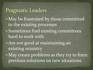  May be frustrated by those committed
to the existing processes
 Sometimes find existing committees
hard to work with
 Are not good at maintaining an
existing ministry
 May create problems as they try to force
previous solutions on new situations
 