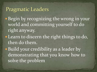  Begin by recognizing the wrong in your
world and committing yourself to do
right anyway.
 Learn to discern the right things to do,
then do them.
 Build your credibility as a leader by
demonstrating that you know how to
solve the problem
 