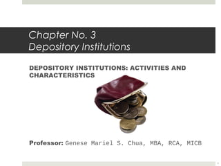 Chapter No. 3
Depository Institutions
DEPOSITORY INSTITUTIONS: ACTIVITIES AND
CHARACTERISTICS
Professor: Genese Mariel S. Chua, MBA, RCA, MICB
1
 