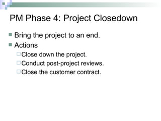 PM Phase 4: Project Closedown
 Bring the project to an end.
 Actions
Close down the project.
Conduct post-project reviews.
Close the customer contract.
 