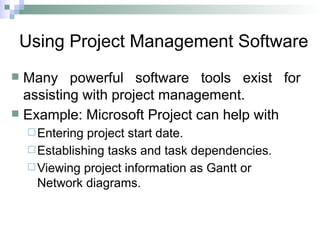 Using Project Management Software
 Many powerful software tools exist for
assisting with project management.
 Example: Microsoft Project can help with
Entering project start date.
Establishing tasks and task dependencies.
Viewing project information as Gantt or
Network diagrams.
 