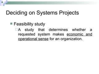 Deciding on Systems Projects
 Feasibility study
A study that determines whether a
requested system makes economic and
operational sense for an organization.
 