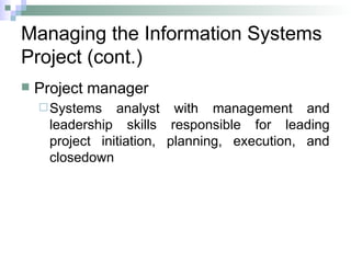 Managing the Information Systems
Project (cont.)
 Project manager
Systems analyst with management and
leadership skills responsible for leading
project initiation, planning, execution, and
closedown
 