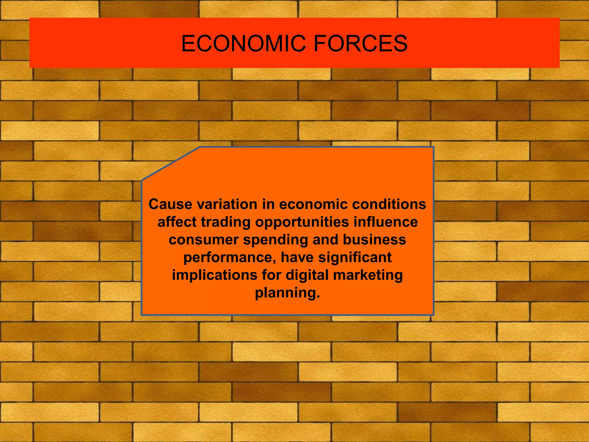 ECONOMIC FORCES
Cause variation in economic conditions
affect trading opportunities influence
consumer spending and business
performance, have significant
implications for digital marketing
planning.
 