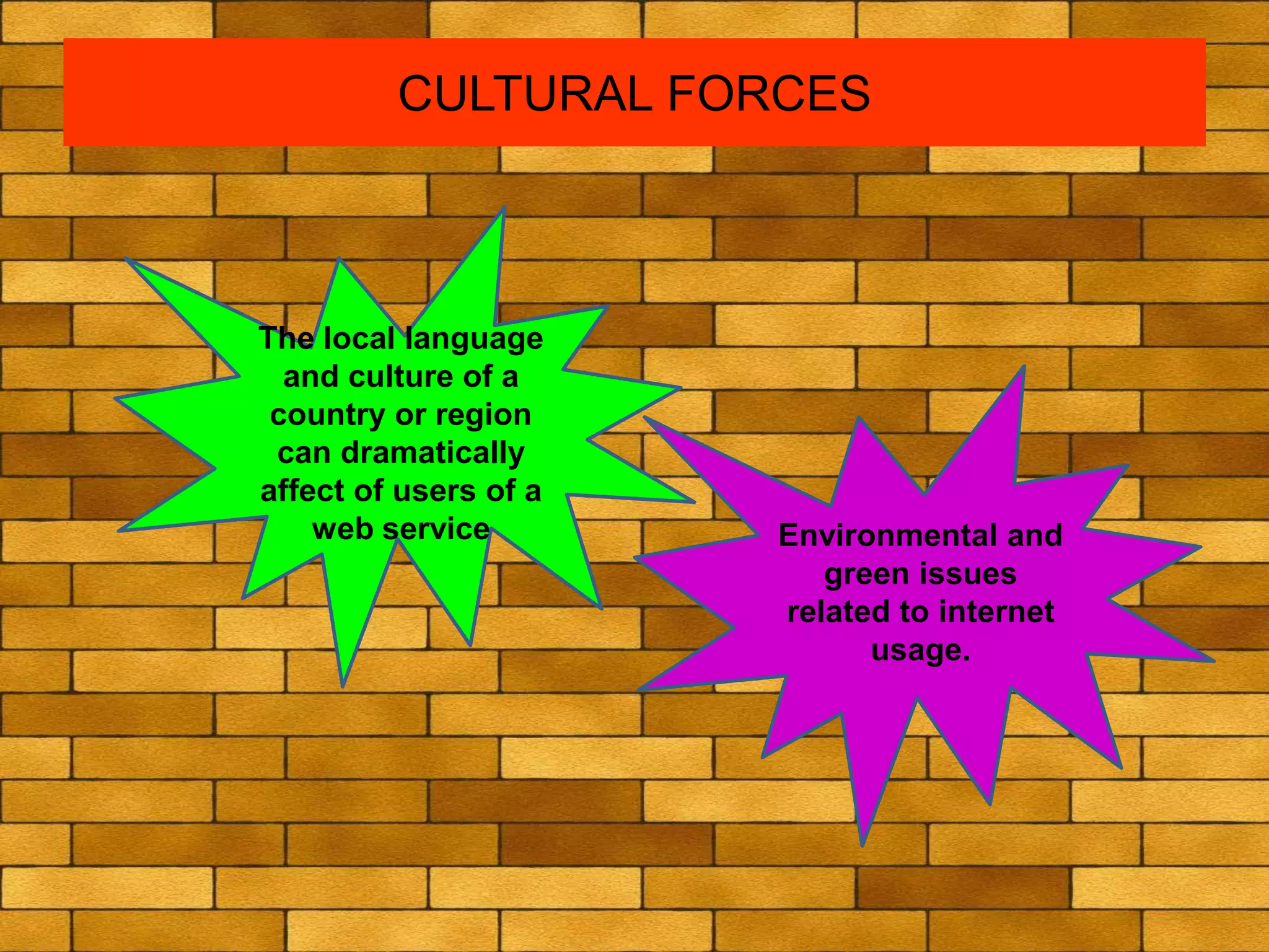 CULTURAL FORCES
The local language
and culture of a
country or region
can dramatically
affect of users of a
web service Environmental and
green issues
related to internet
usage.
 