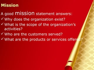 Herman Aguinis, University of Colorado at Denver
Mission
A good mission statement answers:
Why does the organization exist?
What is the scope of the organization’s
activities?
Who are the customers served?
What are the products or services offered?
Prentice Hall, Inc. © 2006
 