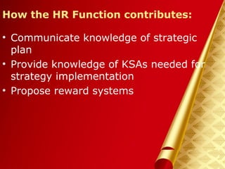 Herman Aguinis, University of Colorado at Denver
How the HR Function contributes:
• Communicate knowledge of strategic
plan
• Provide knowledge of KSAs needed for
strategy implementation
• Propose reward systems
Prentice Hall, Inc. © 2006
 