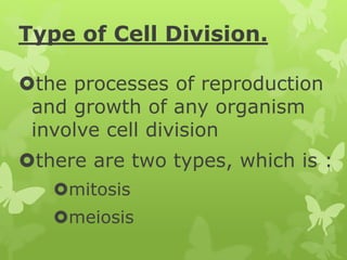 Type of Cell Division.
the processes of reproduction
and growth of any organism
involve cell division
there are two types, which is :
mitosis
meiosis
 