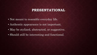 PRESENTATIONAL
• Not meant to resemble everyday life.
• Authentic appearance is not important.
• May be stylized, abstracted, or suggestive.
• Should still be interesting and functional.
 