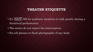 THEATER ETIQUETTE
• It's NOT OK for audience members to talk quietly during a
theatrical performance.
• The actors do not expect the interruption.
• No cell phones or flash photography of any kind.
 