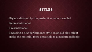 STYLES
• Style is dictated by the production team it can be:
• Representational
• Presentational
• Imposing a new performance style on an old play might
make the material more accessible to a modern audience.
 