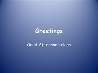 Greetings
Good Afternoon class
 