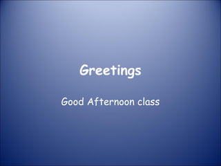 Greetings
Good Afternoon class
 