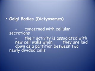 • Golgi Bodies (Dictyosomes)
- concerned with cellular
secretions
- their activity is associated with
new cell walls when they are laid
down as a partition between two
newly divided cells
 
