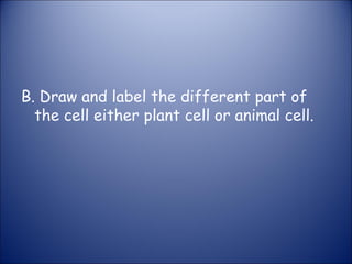 B. Draw and label the different part of
the cell either plant cell or animal cell.
 