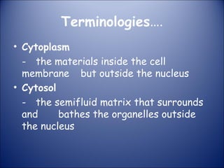 Terminologies….
• Cytoplasm
- the materials inside the cell
membrane but outside the nucleus
• Cytosol
- the semifluid matrix that surrounds
and bathes the organelles outside
the nucleus
 